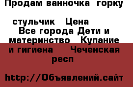 Продам ванночка, горку, стульчик › Цена ­ 300 - Все города Дети и материнство » Купание и гигиена   . Чеченская респ.
